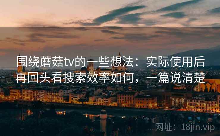 围绕蘑菇tv的一些想法：实际使用后再回头看搜索效率如何，一篇说清楚