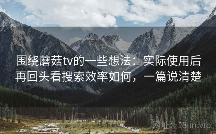 围绕蘑菇tv的一些想法：实际使用后再回头看搜索效率如何，一篇说清楚