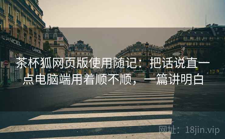 茶杯狐网页版使用随记：把话说直一点电脑端用着顺不顺，一篇讲明白