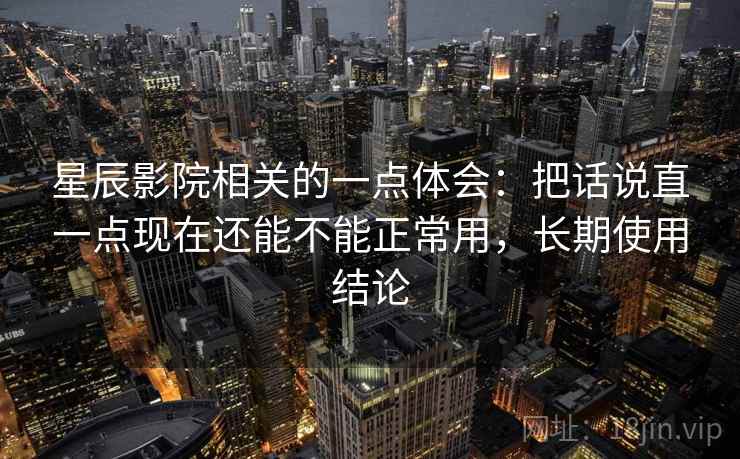 星辰影院相关的一点体会：把话说直一点现在还能不能正常用，长期使用结论
