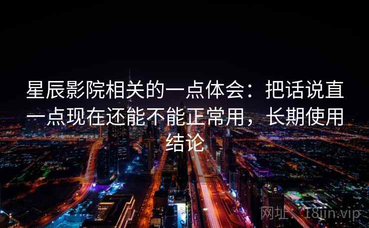 星辰影院相关的一点体会：把话说直一点现在还能不能正常用，长期使用结论