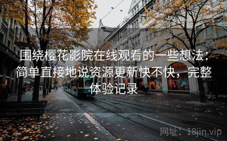 围绕樱花影院在线观看的一些想法：简单直接地说资源更新快不快，完整体验记录