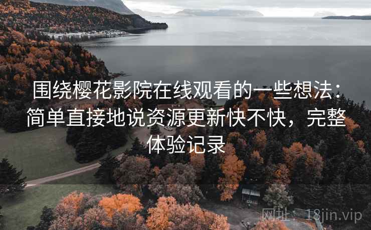 围绕樱花影院在线观看的一些想法：简单直接地说资源更新快不快，完整体验记录