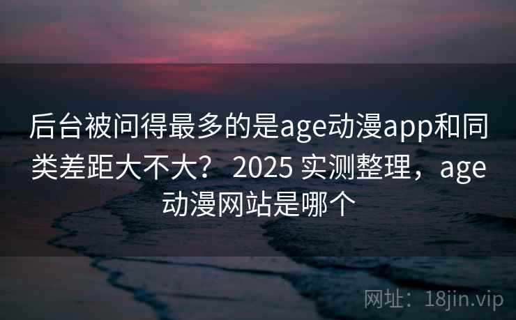 后台被问得最多的是age动漫app和同类差距大不大？ 2025 实测整理，age动漫网站是哪个
