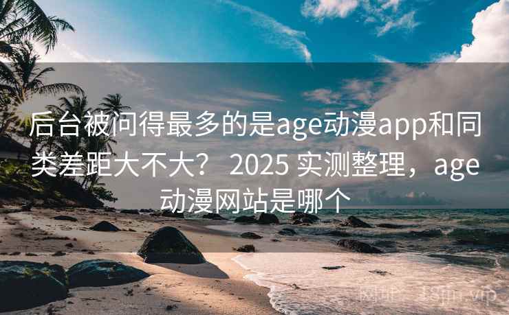 后台被问得最多的是age动漫app和同类差距大不大？ 2025 实测整理，age动漫网站是哪个