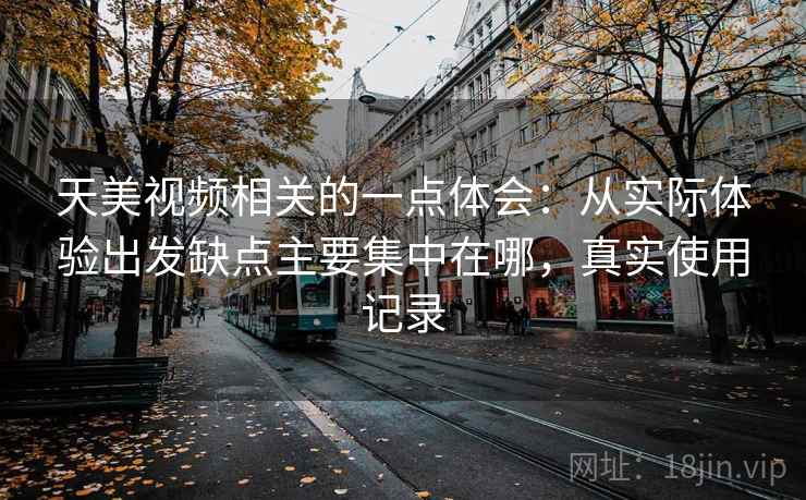 天美视频相关的一点体会：从实际体验出发缺点主要集中在哪，真实使用记录