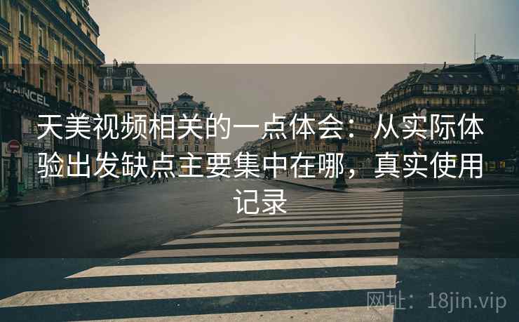 天美视频相关的一点体会：从实际体验出发缺点主要集中在哪，真实使用记录