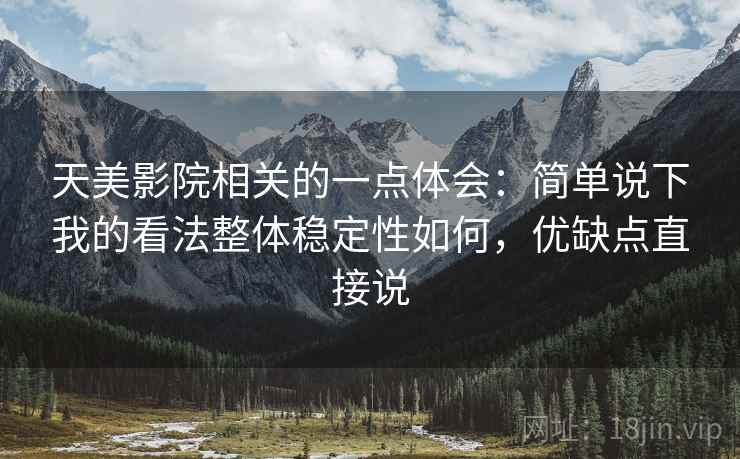 天美影院相关的一点体会：简单说下我的看法整体稳定性如何，优缺点直接说