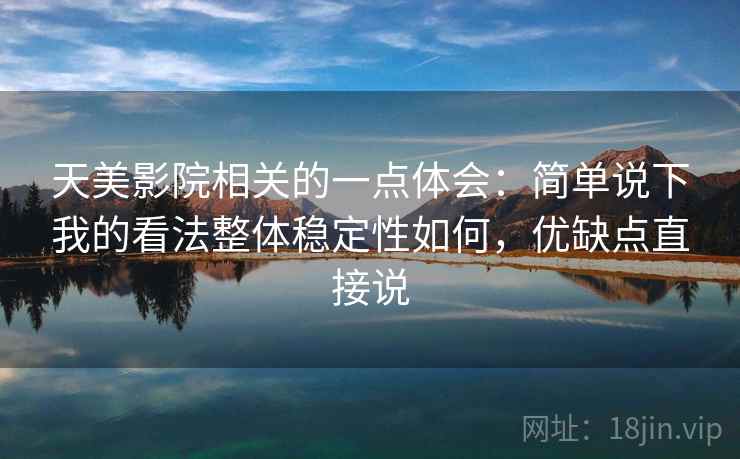 天美影院相关的一点体会：简单说下我的看法整体稳定性如何，优缺点直接说