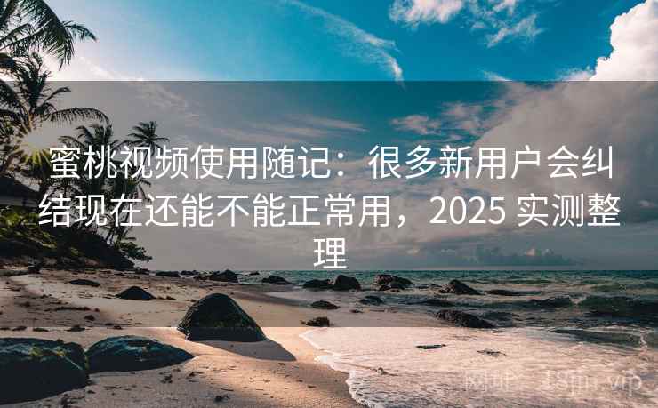 蜜桃视频使用随记：很多新用户会纠结现在还能不能正常用，2025 实测整理