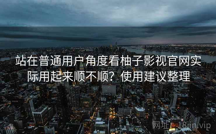 站在普通用户角度看柚子影视官网实际用起来顺不顺？使用建议整理
