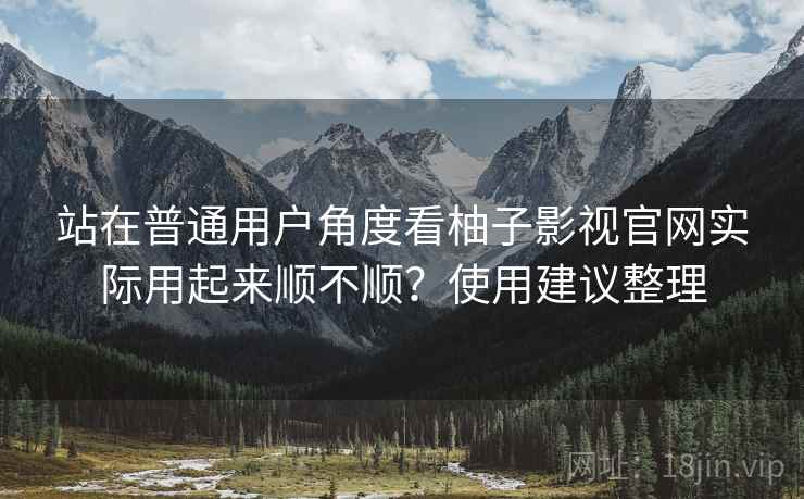 站在普通用户角度看柚子影视官网实际用起来顺不顺?使用建议整理 站在普通用户角度看柚子影视官网实际用起来顺不顺?使用建议整理