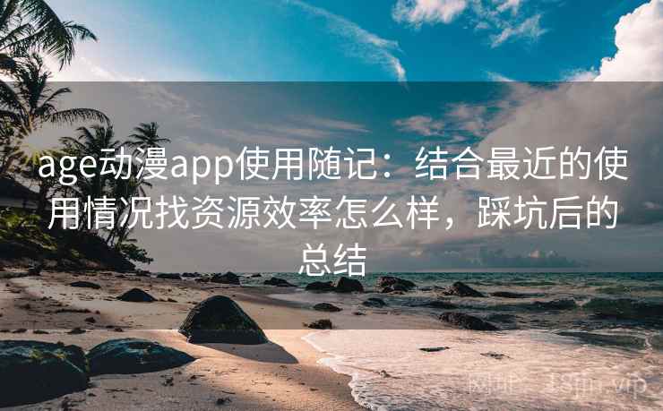 age动漫app使用随记：结合最近的使用情况找资源效率怎么样，踩坑后的总结