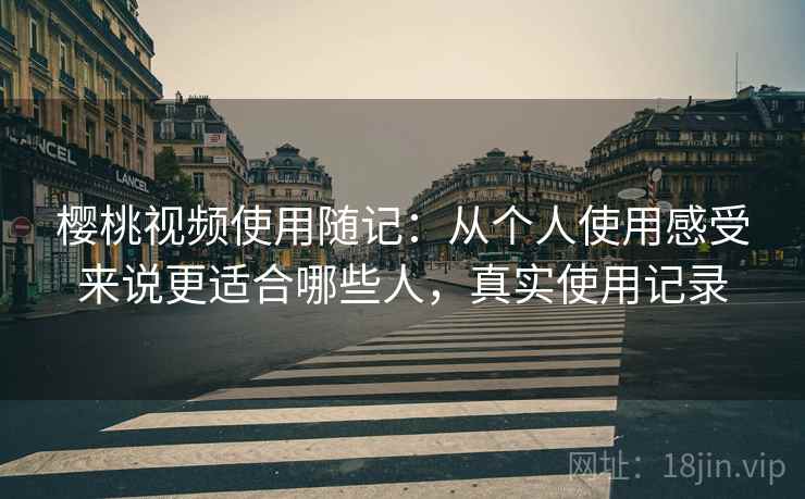 樱桃视频使用随记：从个人使用感受来说更适合哪些人，真实使用记录