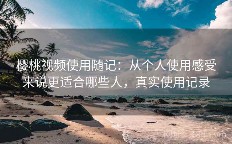 樱桃视频使用随记:从个人使用感受来说更适合哪些人,真实使用记录 樱桃视频使用随记:从个人使用感受来说更适合哪些人,真实使用记录