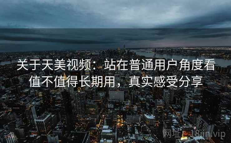 关于天美视频：站在普通用户角度看值不值得长期用，真实感受分享