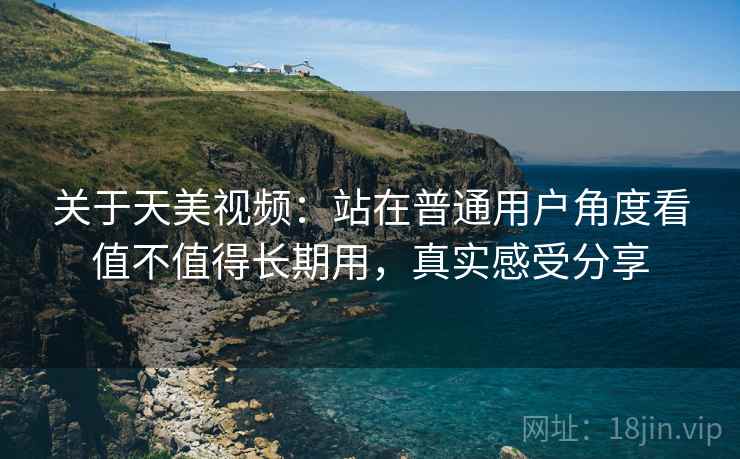 关于天美视频：站在普通用户角度看值不值得长期用，真实感受分享