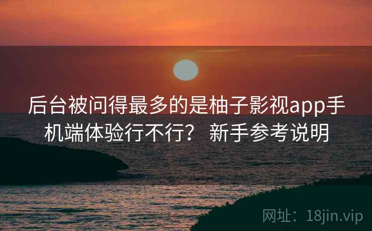 后台被问得最多的是柚子影视app手机端体验行不行？ 新手参考说明