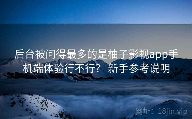 后台被问得最多的是柚子影视app手机端体验行不行? 新手参考说明 后台被问得最多的是柚子影视app手机端体验行不行? 新手参考说明