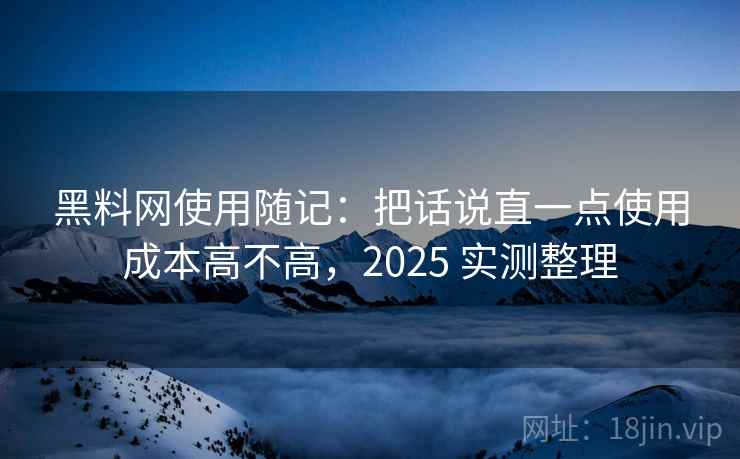 黑料网使用随记：把话说直一点使用成本高不高，2025 实测整理