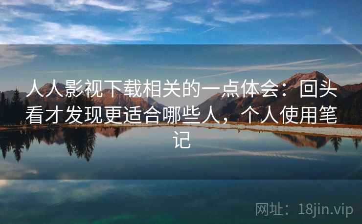 人人影视下载相关的一点体会：回头看才发现更适合哪些人，个人使用笔记