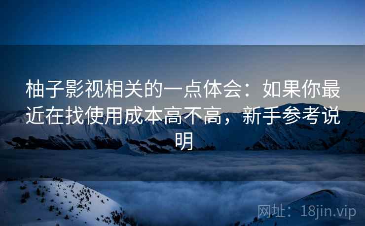 柚子影视相关的一点体会：如果你最近在找使用成本高不高，新手参考说明