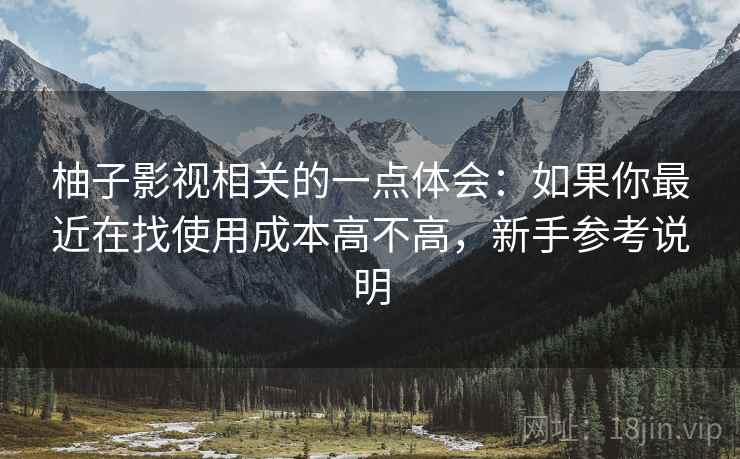 柚子影视相关的一点体会:如果你最近在找使用成本高不高,新手参考说明 柚子影视相关的一点体会:如果你最近在找使用成本高不高,新手参考说明