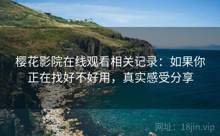樱花影院在线观看相关记录：如果你正在找好不好用，真实感受分享