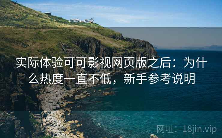 实际体验可可影视网页版之后：为什么热度一直不低，新手参考说明