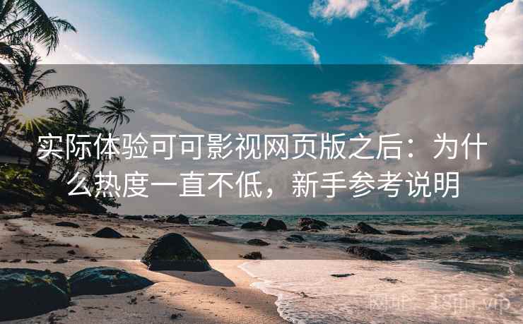 实际体验可可影视网页版之后：为什么热度一直不低，新手参考说明