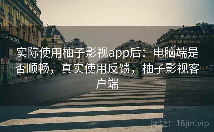 实际使用柚子影视app后：电脑端是否顺畅，真实使用反馈，柚子影视客户端