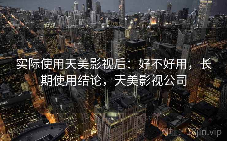 实际使用天美影视后：好不好用，长期使用结论，天美影视公司