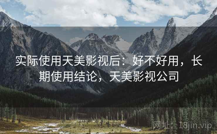 实际使用天美影视后：好不好用，长期使用结论，天美影视公司