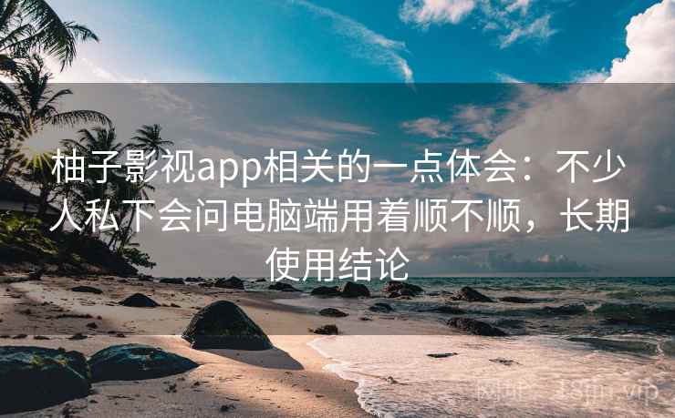 柚子影视app相关的一点体会:不少人私下会问电脑端用着顺不顺,长期使用结论 柚子影视app相关的一点体会:不少人私下会问电脑端用着顺不顺,长期使用结论