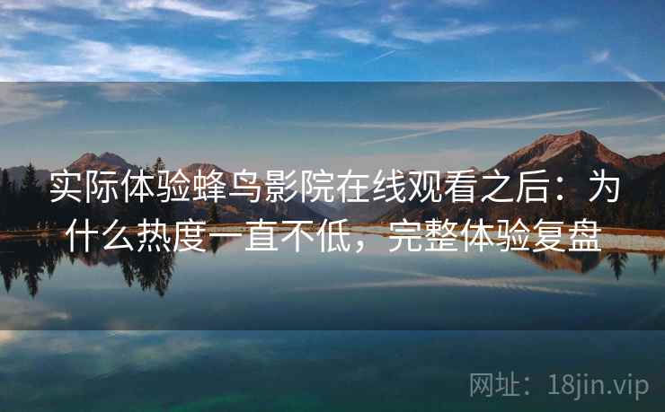 实际体验蜂鸟影院在线观看之后：为什么热度一直不低，完整体验复盘