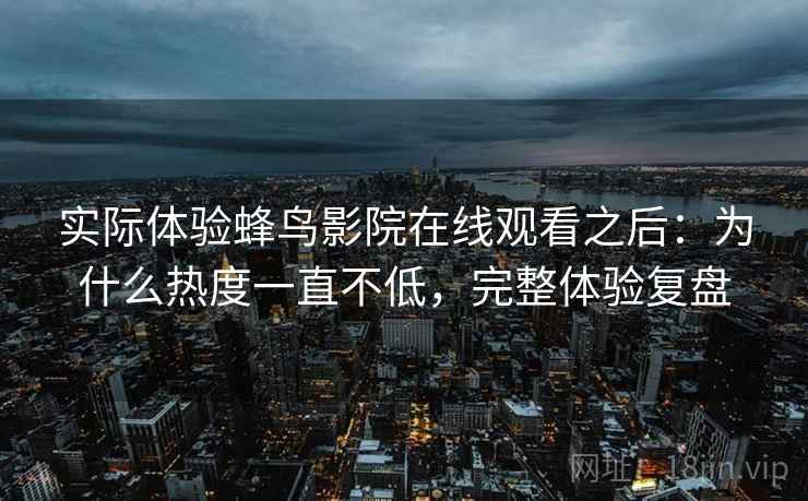 实际体验蜂鸟影院在线观看之后:为什么热度一直不低,完整体验复盘 实际体验蜂鸟影院在线观看之后:为什么热度一直不低,完整体验复盘