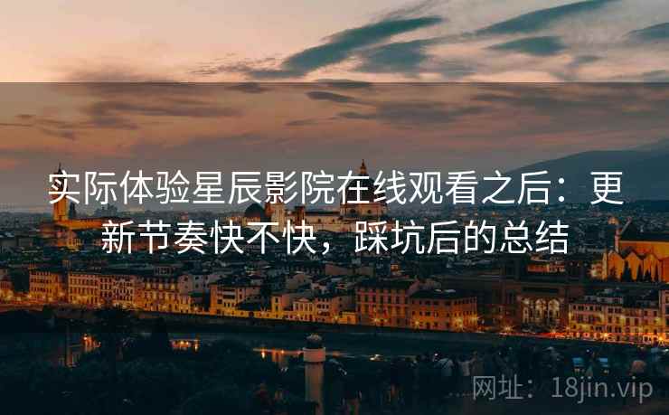 实际体验星辰影院在线观看之后:更新节奏快不快,踩坑后的总结 实际体验星辰影院在线观看之后:更新节奏快不快,踩坑后的总结