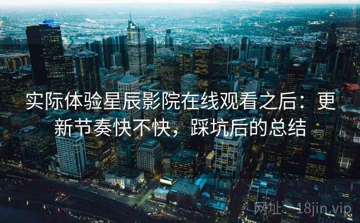实际体验星辰影院在线观看之后：更新节奏快不快，踩坑后的总结
