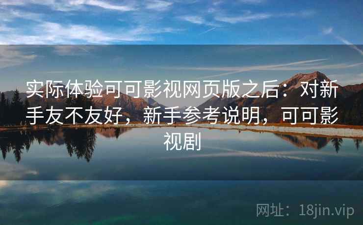 实际体验可可影视网页版之后：对新手友不友好，新手参考说明，可可影视剧