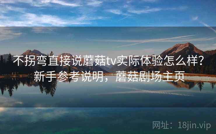 不拐弯直接说蘑菇tv实际体验怎么样？ 新手参考说明，蘑菇剧场主页
