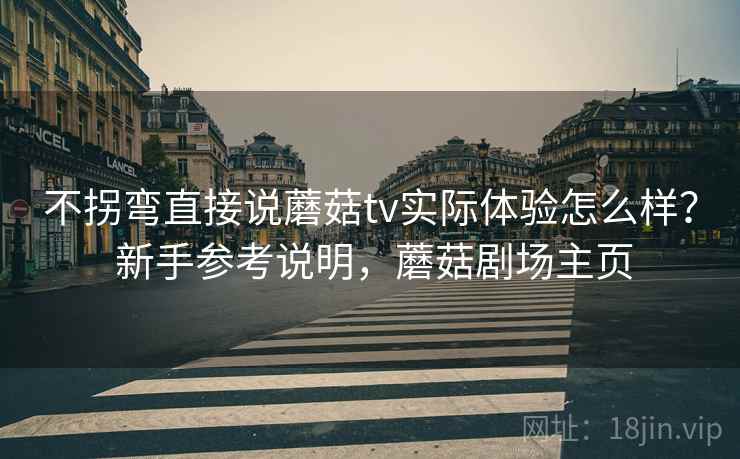 不拐弯直接说蘑菇tv实际体验怎么样？ 新手参考说明，蘑菇剧场主页