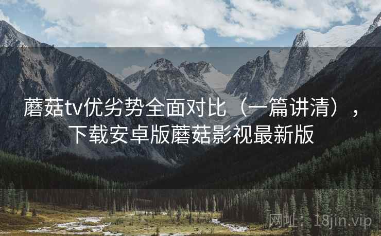 蘑菇tv优劣势全面对比（一篇讲清），下载安卓版蘑菇影视最新版