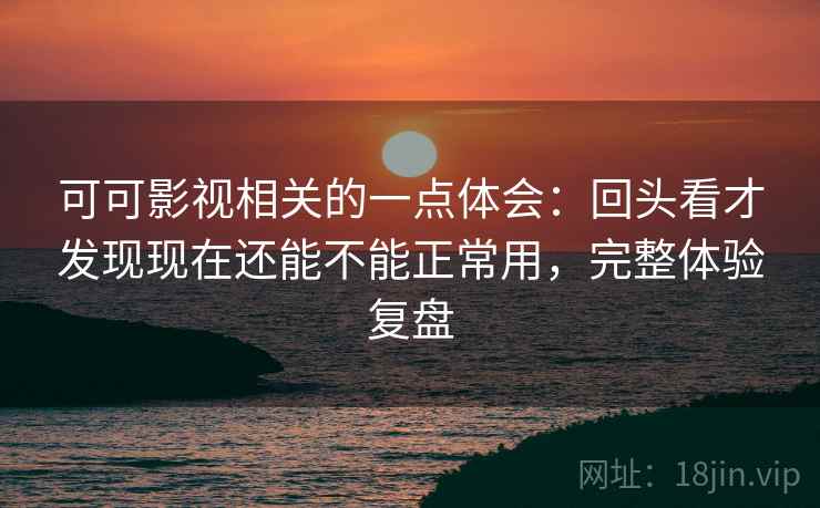 可可影视相关的一点体会：回头看才发现现在还能不能正常用，完整体验复盘