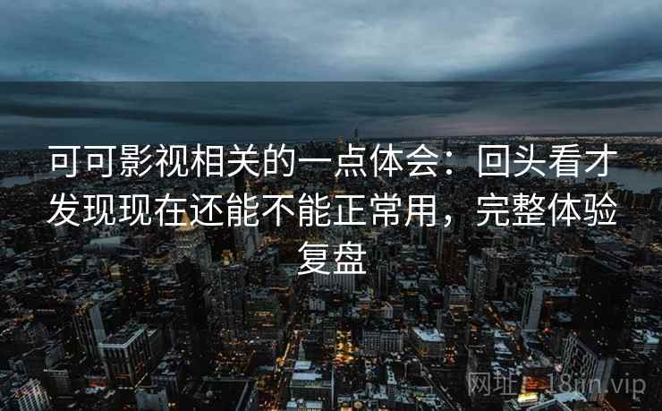 可可影视相关的一点体会：回头看才发现现在还能不能正常用，完整体验复盘