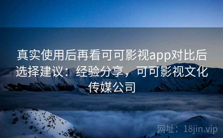 真实使用后再看可可影视app对比后选择建议：经验分享，可可影视文化传媒公司