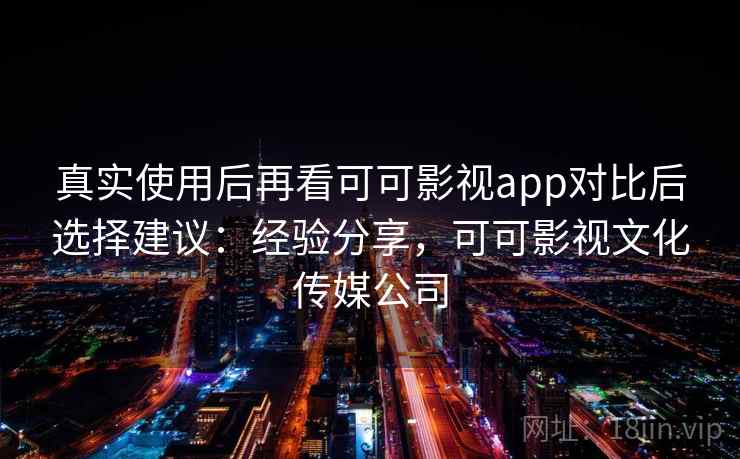 真实使用后再看可可影视app对比后选择建议：经验分享，可可影视文化传媒公司