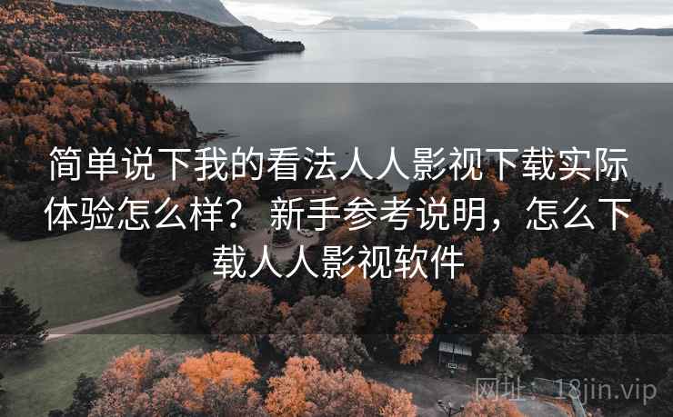 简单说下我的看法人人影视下载实际体验怎么样？ 新手参考说明，怎么下载人人影视软件