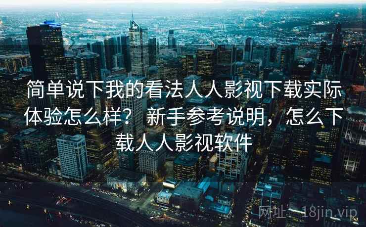 简单说下我的看法人人影视下载实际体验怎么样？ 新手参考说明，怎么下载人人影视软件