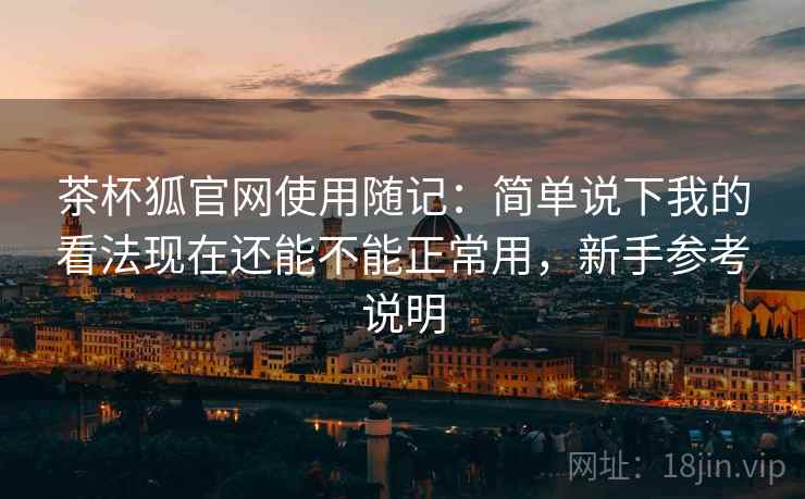 茶杯狐官网使用随记：简单说下我的看法现在还能不能正常用，新手参考说明