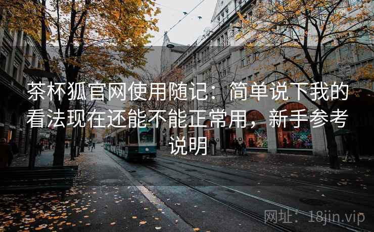 茶杯狐官网使用随记:简单说下我的看法现在还能不能正常用,新手参考说明 茶杯狐官网使用随记:简单说下我的看法现在还能不能正常用,新手参考说明